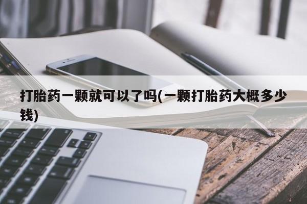 私人卖打胎药微信号,亲测有效！打胎药一颗就可以了吗(一颗打胎药大概多少钱)