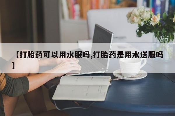 私人卖打胎药微信号,亲测有效！【打胎药可以用水服吗,打胎药是用水送服吗】