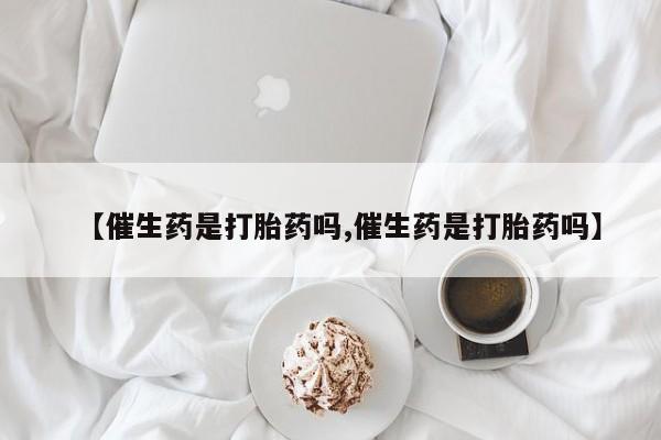 私人卖打胎药微信号,亲测有效！【催生药是打胎药吗,催生药是打胎药吗】