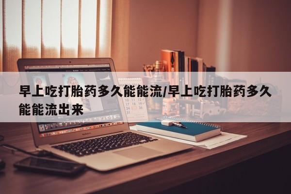 私人卖打胎药微信号,亲测有效！早上吃打胎药多久能能流/早上吃打胎药多久能能流出来