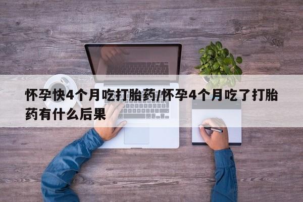 私人卖打胎药微信号,亲测有效！怀孕快4个月吃打胎药/怀孕4个月吃了打胎药有什么后果