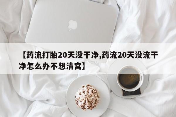 私人卖打胎药微信号,亲测有效！【药流打胎20天没干净,药流20天没流干净怎么办不想清宫】