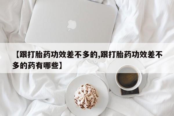 私人卖打胎药微信号,亲测有效！【跟打胎药功效差不多的,跟打胎药功效差不多的药有哪些】
