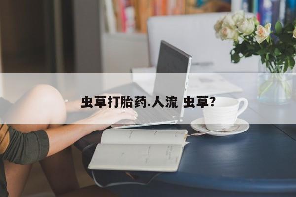 私人卖打胎药微信号,亲测有效！虫草打胎药.人流 虫草？