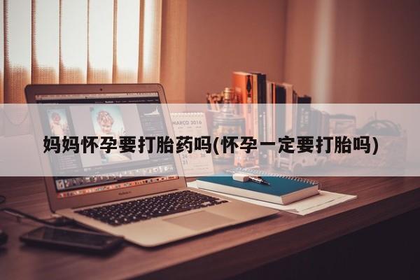 私人卖打胎药微信号,亲测有效！妈妈怀孕要打胎药吗(怀孕一定要打胎吗)