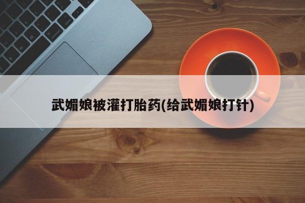 私人卖打胎药微信号,亲测有效！武媚娘被灌打胎药(给武媚娘打针)