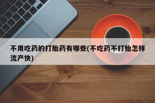 私人卖打胎药微信号,亲测有效！不用吃药的打胎药有哪些(不吃药不打胎怎样流产快)