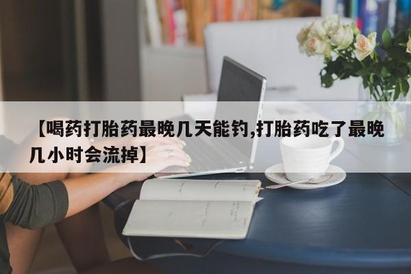 私人卖打胎药微信号,亲测有效！【喝药打胎药最晚几天能钓,打胎药吃了最晚几小时会流掉】