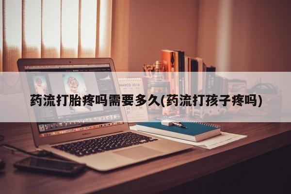 私人卖打胎药微信号,亲测有效！药流打胎疼吗需要多久(药流打孩子疼吗)