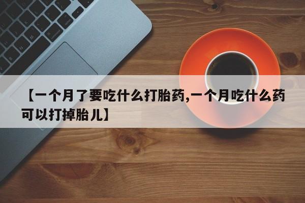 私人卖打胎药微信号,亲测有效！【一个月了要吃什么打胎药,一个月吃什么药可以打掉胎儿】