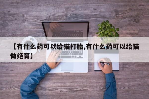 私人卖打胎药微信号,亲测有效！【有什么药可以给猫打胎,有什么药可以给猫做绝育】