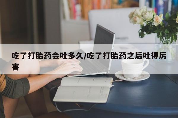 私人卖打胎药微信号,亲测有效！吃了打胎药会吐多久/吃了打胎药之后吐得厉害