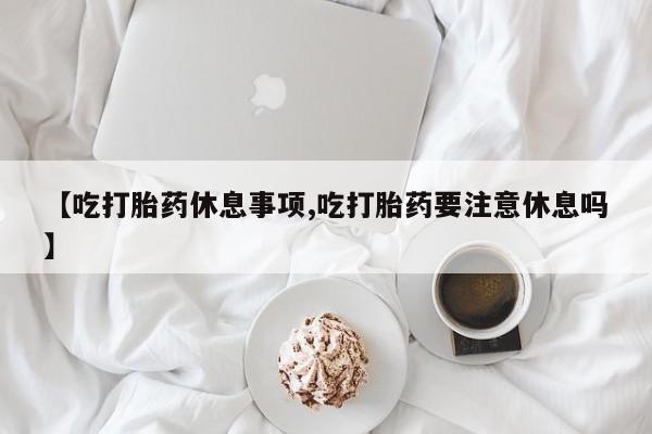 私人卖打胎药微信号,亲测有效！【吃打胎药休息事项,吃打胎药要注意休息吗】
