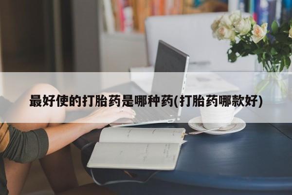私人卖打胎药微信号,亲测有效！最好使的打胎药是哪种药(打胎药哪款好)