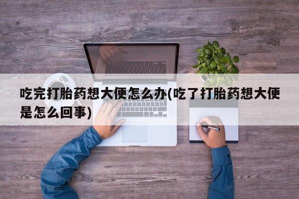 私人卖打胎药微信号,亲测有效！吃完打胎药想大便怎么办(吃了打胎药想大便是怎么回事)