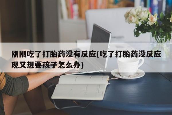 私人卖打胎药微信号,亲测有效！刚刚吃了打胎药没有反应(吃了打胎药没反应现又想要孩子怎么办)