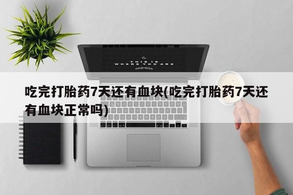 私人卖打胎药微信号,亲测有效！吃完打胎药7天还有血块(吃完打胎药7天还有血块正常吗)