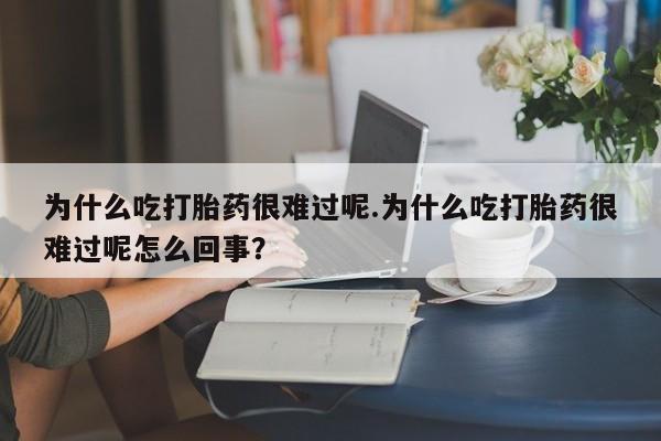 私人卖打胎药微信号,亲测有效！为什么吃打胎药很难过呢.为什么吃打胎药很难过呢怎么回事？