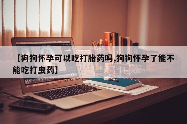 私人卖打胎药微信号,亲测有效！【狗狗怀孕可以吃打胎药吗,狗狗怀孕了能不能吃打虫药】