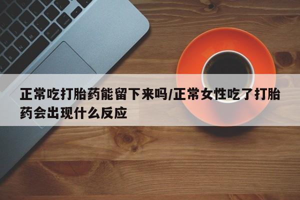 私人卖打胎药微信号,亲测有效！正常吃打胎药能留下来吗/正常女性吃了打胎药会出现什么反应