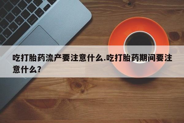 私人卖打胎药微信号,亲测有效！吃打胎药流产要注意什么.吃打胎药期间要注意什么？