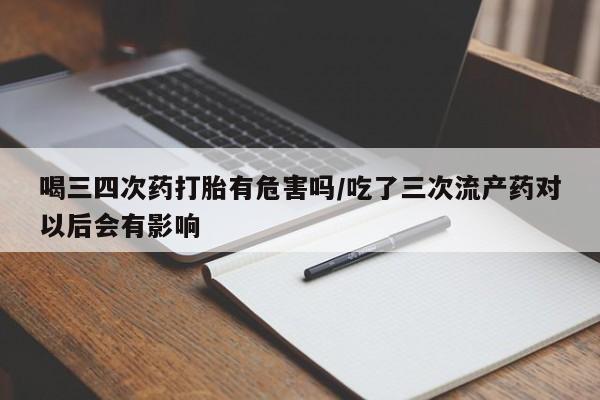 私人卖打胎药微信号,亲测有效！喝三四次药打胎有危害吗/吃了三次流产药对以后会有影响