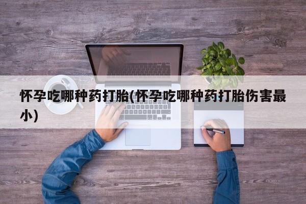 私人卖打胎药微信号,亲测有效！怀孕吃哪种药打胎(怀孕吃哪种药打胎伤害最小)