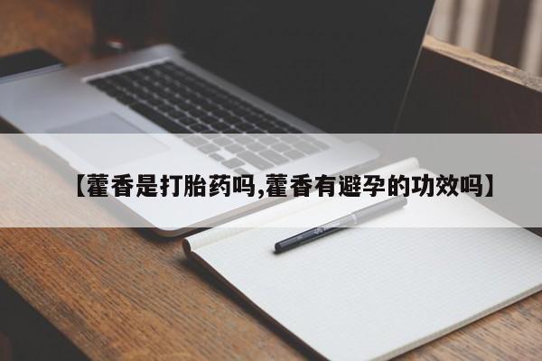 私人卖打胎药微信号,亲测有效！【藿香是打胎药吗,藿香有避孕的功效吗】