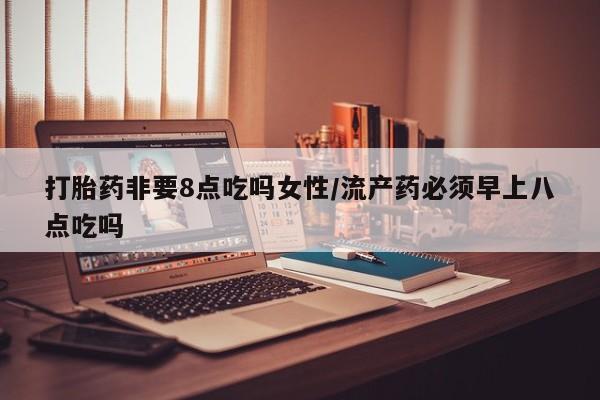 私人卖打胎药微信号,亲测有效！打胎药非要8点吃吗女性/流产药必须早上八点吃吗