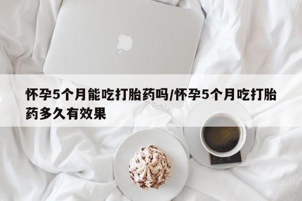 私人卖打胎药微信号,亲测有效！怀孕5个月能吃打胎药吗/怀孕5个月吃打胎药多久有效果