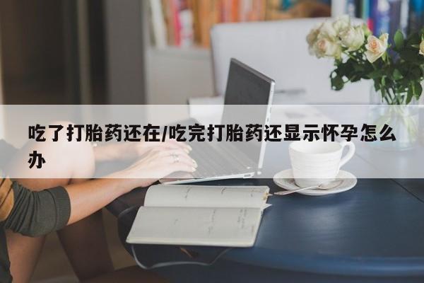 私人卖打胎药微信号,亲测有效！吃了打胎药还在/吃完打胎药还显示怀孕怎么办