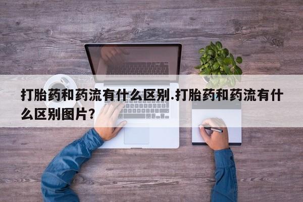 私人卖打胎药微信号,亲测有效！打胎药和药流有什么区别.打胎药和药流有什么区别图片？