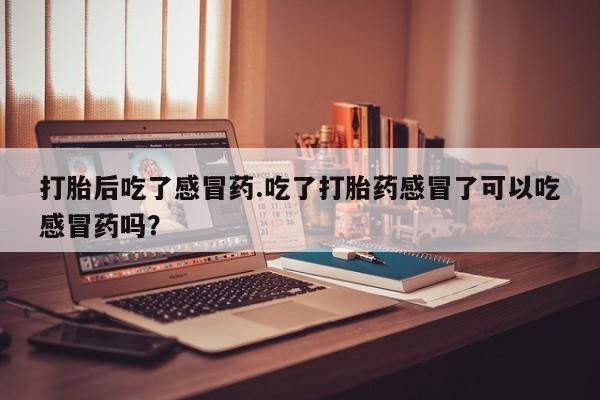 私人卖打胎药微信号,亲测有效！打胎后吃了感冒药.吃了打胎药感冒了可以吃感冒药吗？