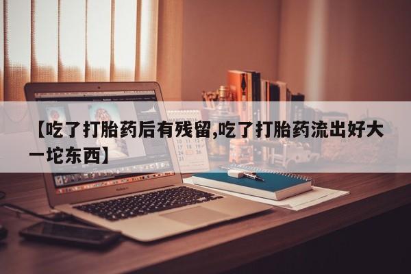 私人卖打胎药微信号,亲测有效！【吃了打胎药后有残留,吃了打胎药流出好大一坨东西】