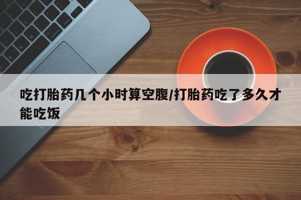 私人卖打胎药微信号,亲测有效！吃打胎药几个小时算空腹/打胎药吃了多久才能吃饭