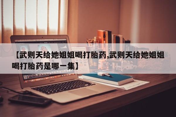 私人卖打胎药微信号,亲测有效！【武则天给她姐姐喝打胎药,武则天给她姐姐喝打胎药是哪一集】