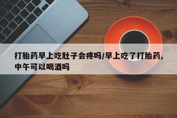 私人卖打胎药微信号,亲测有效！打胎药早上吃肚子会疼吗/早上吃了打胎药,中午可以喝酒吗