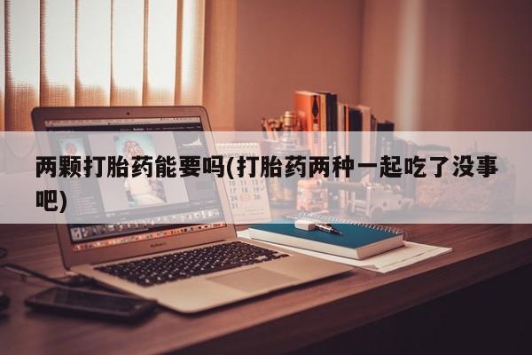私人卖打胎药微信号,亲测有效！两颗打胎药能要吗(打胎药两种一起吃了没事吧)