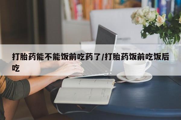 私人卖打胎药微信号,亲测有效！打胎药能不能饭前吃药了/打胎药饭前吃饭后吃