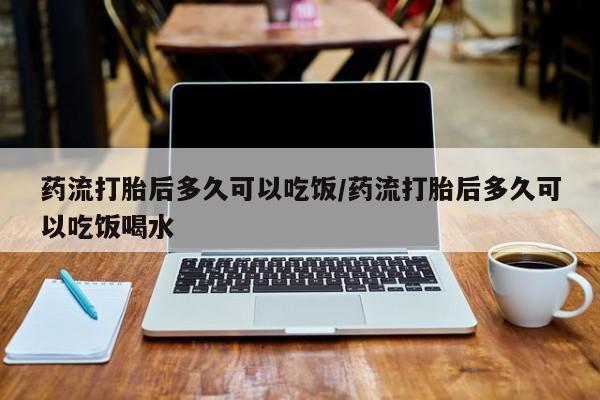 私人卖打胎药微信号,亲测有效！药流打胎后多久可以吃饭/药流打胎后多久可以吃饭喝水