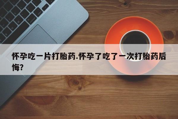 私人卖打胎药微信号,亲测有效！怀孕吃一片打胎药.怀孕了吃了一次打胎药后悔？