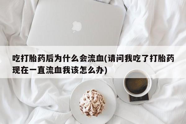 私人卖打胎药微信号,亲测有效！吃打胎药后为什么会流血(请问我吃了打胎药现在一直流血我该怎么办)