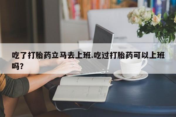 私人卖打胎药微信号,亲测有效！吃了打胎药立马去上班.吃过打胎药可以上班吗？