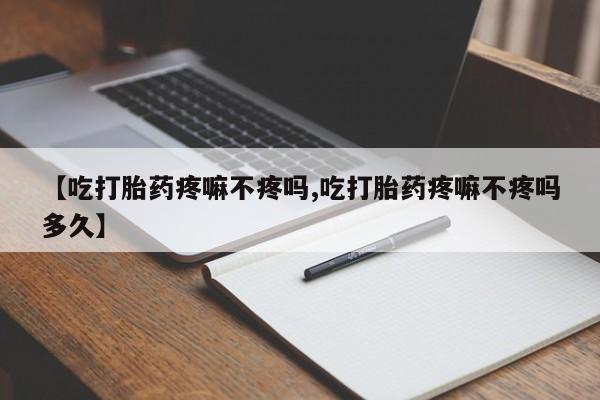 私人卖打胎药微信号,亲测有效！【吃打胎药疼嘛不疼吗,吃打胎药疼嘛不疼吗多久】