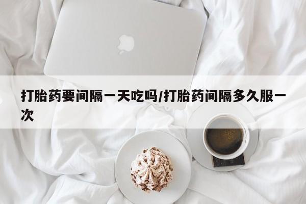私人卖打胎药微信号,亲测有效！打胎药要间隔一天吃吗/打胎药间隔多久服一次