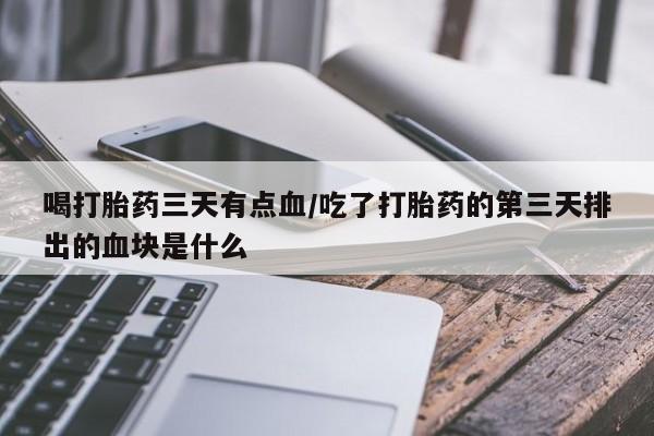 私人卖打胎药微信号,亲测有效！喝打胎药三天有点血/吃了打胎药的第三天排出的血块是什么