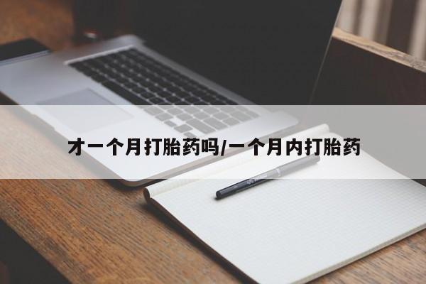私人卖打胎药微信号,亲测有效！才一个月打胎药吗/一个月内打胎药