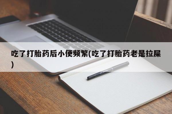 私人卖打胎药微信号,亲测有效！吃了打胎药后小便频繁(吃了打胎药老是拉屎)