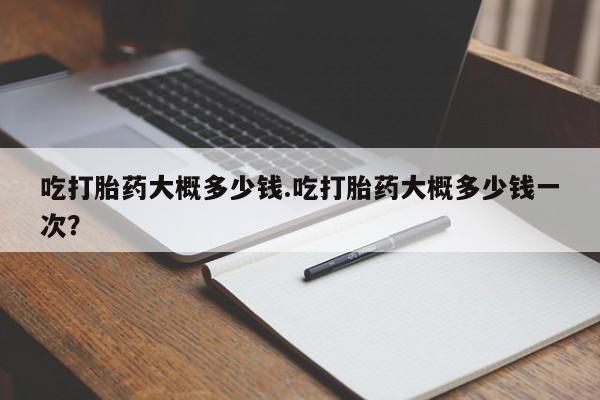 私人卖打胎药微信号,亲测有效！吃打胎药大概多少钱.吃打胎药大概多少钱一次？