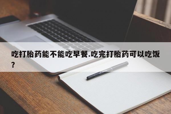 私人卖打胎药微信号,亲测有效！吃打胎药能不能吃早餐.吃完打胎药可以吃饭？